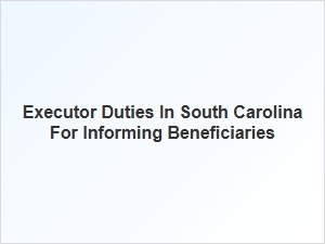 Executor Duties in South Carolina for Informing Beneficiaries