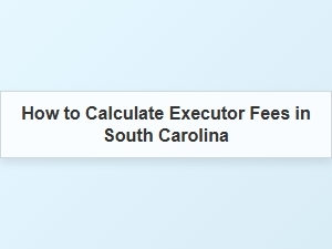 How to Calculate Executor Fees in South Carolina