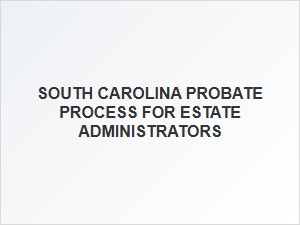South Carolina Probate Process Steps for Estate Administrators