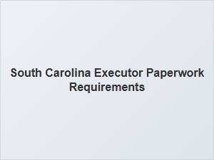South Carolina Executor Paperwork Requirements