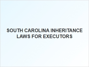 South Carolina Executor Inheritance Laws